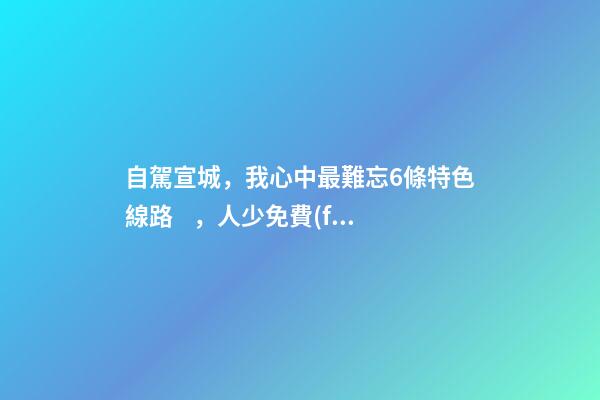 自駕宣城，我心中最難忘6條特色線路，人少免費(fèi)原生態(tài)，值得三刷